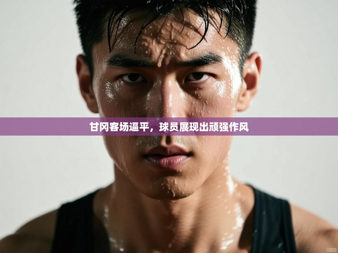 甘冈客场逼平,球员展现出顽强作风 第2张