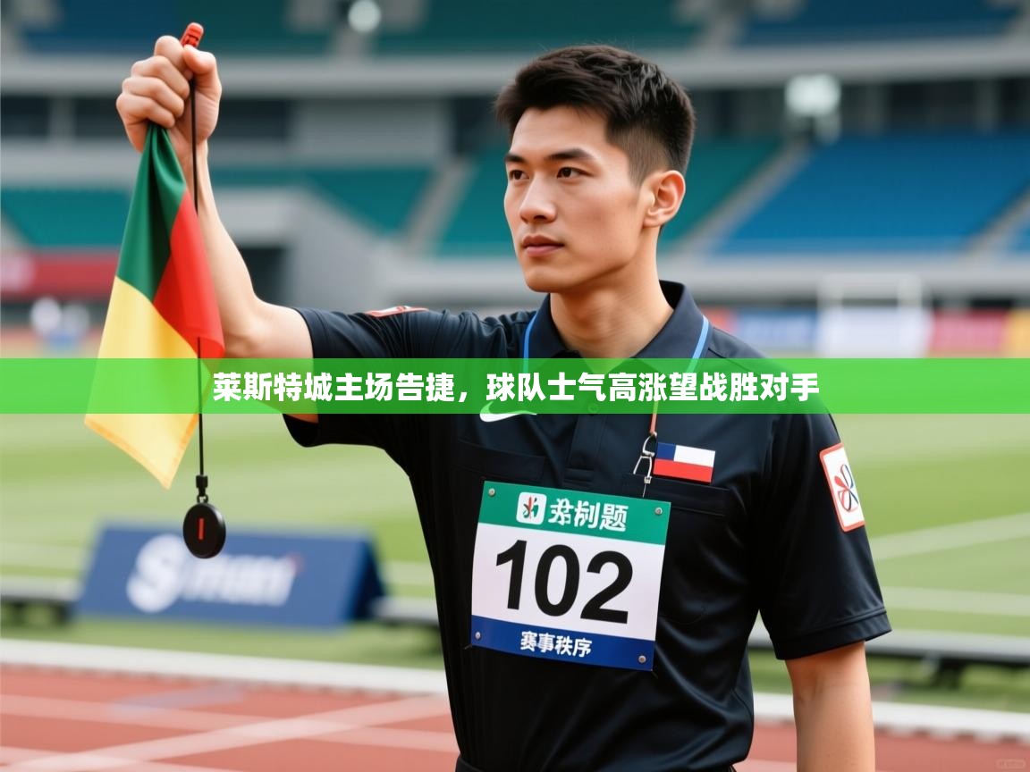 莱斯特城主场告捷，球队士气高涨望战胜对手