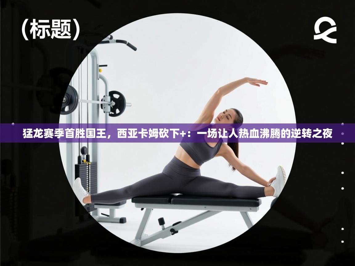 猛龙赛季首胜国王,西亚卡姆砍下+:一场让人热血沸腾的逆转之夜 第2张