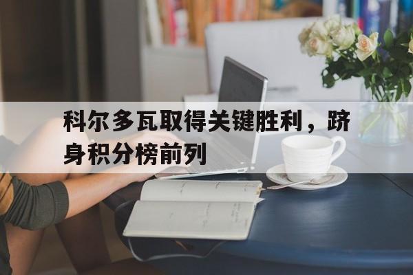 开云体育官方-科尔多瓦取得关键胜利，跻身积分榜前列的简单介绍