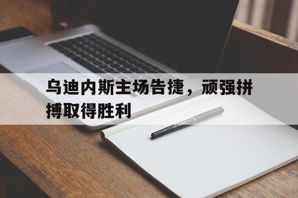 开云体育网页版入口-乌迪内斯主场告捷，顽强拼搏取得胜利的简单介绍